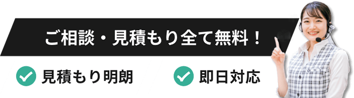 ご相談・見積もり全て無料！見積もり明朗＆即日対応